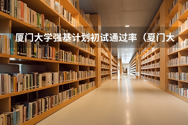厦门大学强基计划初试通过率(夏门大学强基计划入围分数线)