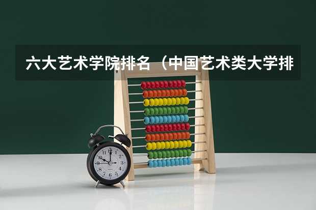 六大艺术学院排名（中国艺术类大学排名前十名？）