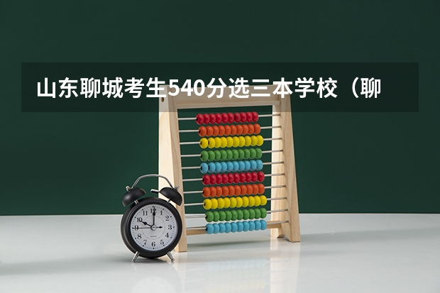 山东聊城考生540分选三本学校(聊城大学东昌学院是三本还是二本)