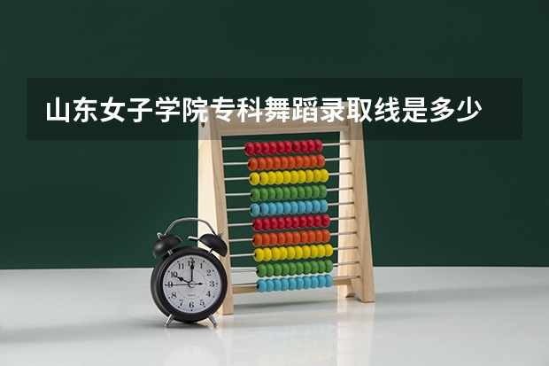 山东女子学院专科舞蹈录取线是多少