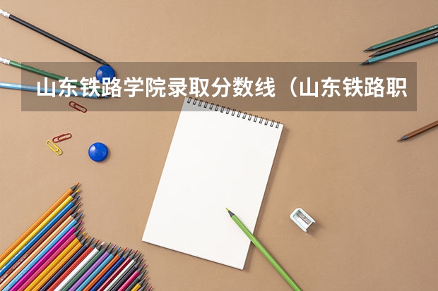 山东铁路学院录取分数线(山东铁路职业技术学院分数线)