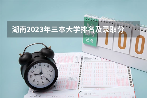 湖南2023年三本大学排名及录取分数线（广东三本大学排名及分数线）
