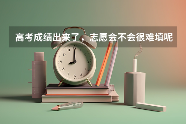 高考成绩出来了，志愿会不会很难填呢