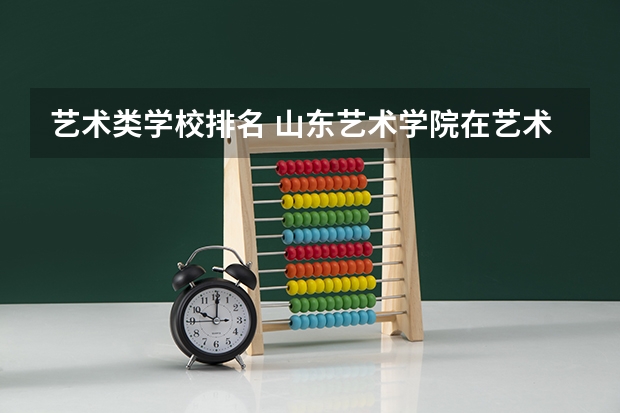 艺术类学校排名 山东艺术学院在艺术类院校排名