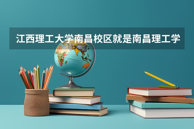 江西理工大学南昌校区就是南昌理工学院么？（南昌理工学院专科录取分数线）