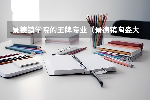 景德镇学院的王牌专业(景德镇陶瓷大学排名)