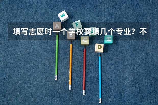 填写志愿时一个学校要填几个专业？不填满可以吗
