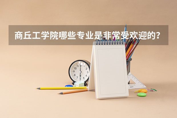 商丘工学院哪些专业是非常受欢迎的?