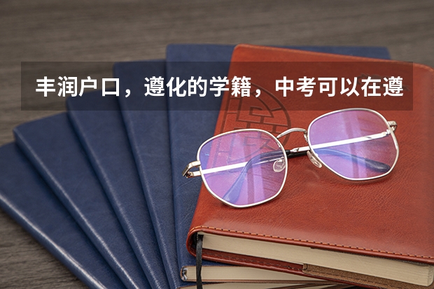 丰润户口,遵化的学籍,中考可以在遵化考吗?