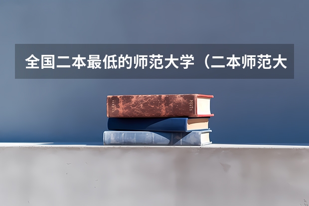 全国二本最低的师范大学(二本师范大学排名)
