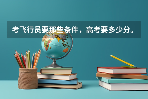 考飞行员要那些条件,高考要多少分。
