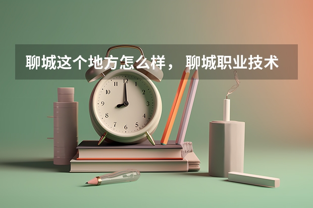 聊城这个地方怎么样， 聊城职业技术学院 护理专业怎么样