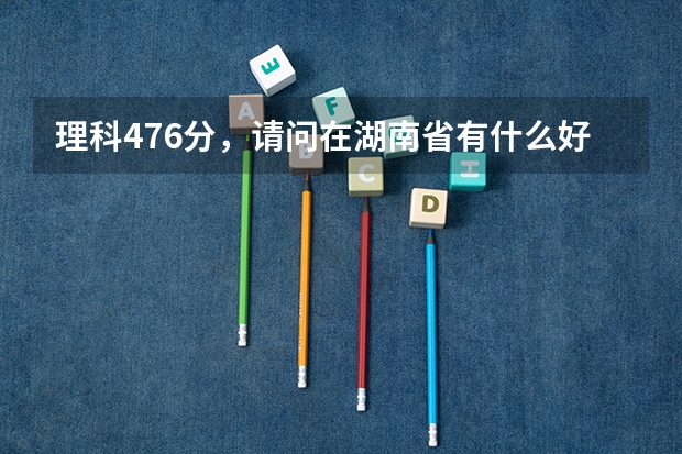 理科476分,请问在湖南省有什么好的三本学校以及好的专业?或是否有可能填报合适的二本。