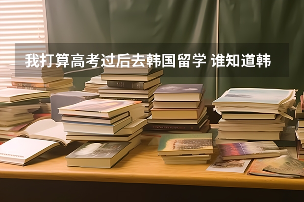 我打算高考过后去韩国留学 谁知道韩国有哪些大学比较不错的 还有分数线什么的 对中国去的留学生的要求等