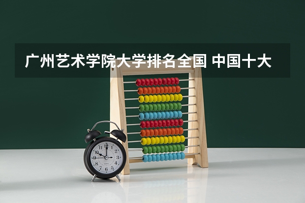 广州艺术学院大学排名全国 中国十大美术学院最新排名