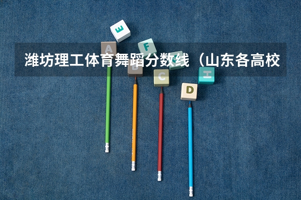 潍坊理工体育舞蹈分数线(山东各高校录取分数在哪查询啊)