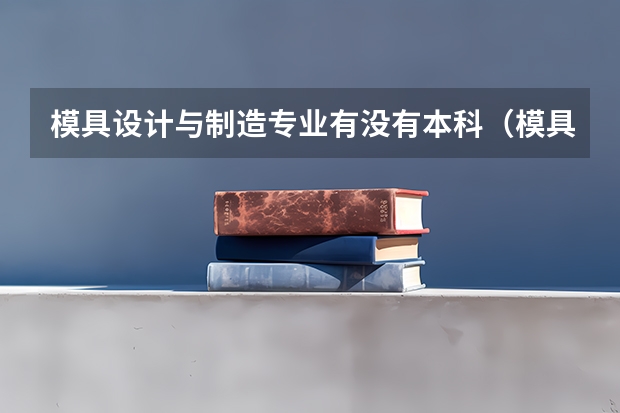 模具设计与制造专业有没有本科(模具设计与制造专业有没有本科)