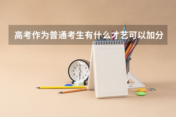 高考作为普通考生有什么才艺可以加分,有什么要求,我现在初二,学什么来的及
