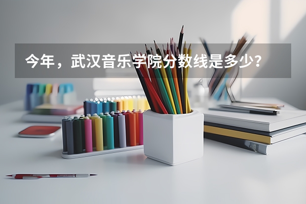 今年,武汉音乐学院分数线是多少?
