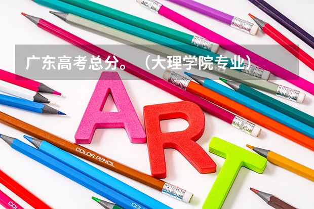 广东高考总分。(大理学院专业)