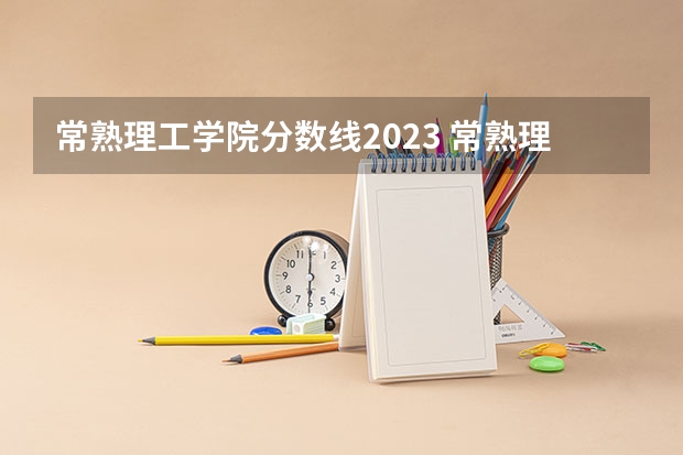 常熟理工学院分数线2023 常熟理工学院分数线2023