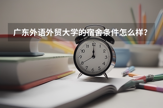 广东外语外贸大学的宿舍条件怎么样?