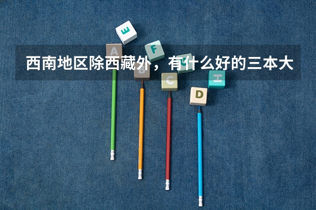 西南地区除西藏外,有什么好的三本大学?要财经,管理类比较强的
