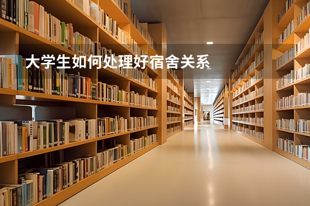 大学生如何处理好宿舍关系