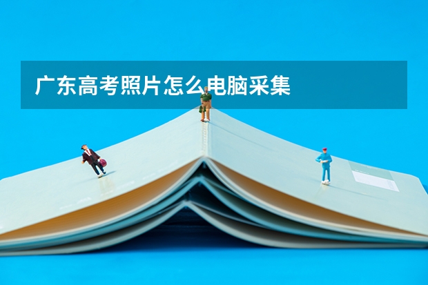 广东高考照片怎么电脑采集