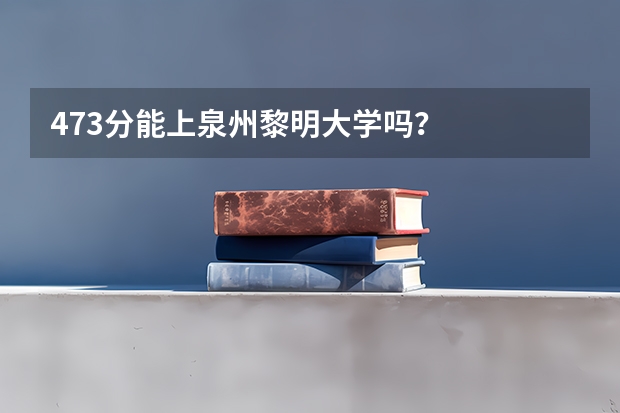 473分能上泉州黎明大学吗?