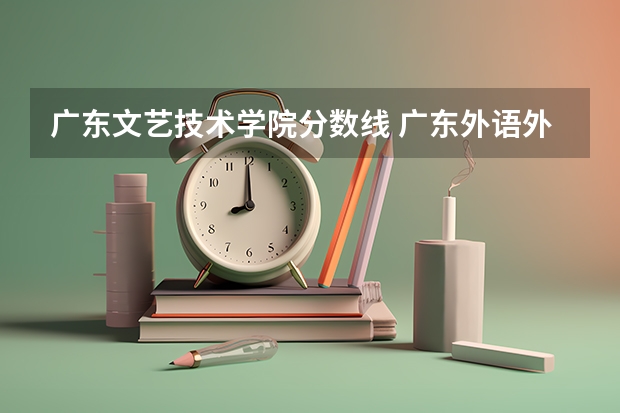 广东文艺技术学院分数线 广东外语外贸大学录取分数线
