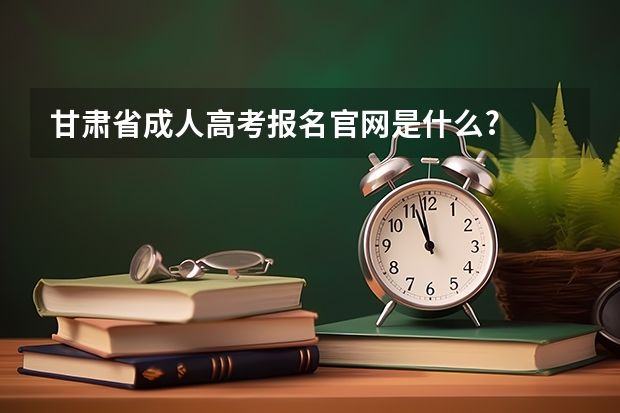 甘肃省成人高考报名官网是什么?
