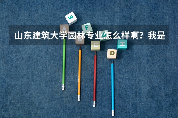 山东建筑大学园林专业怎么样啊?我是新生,很急啊。