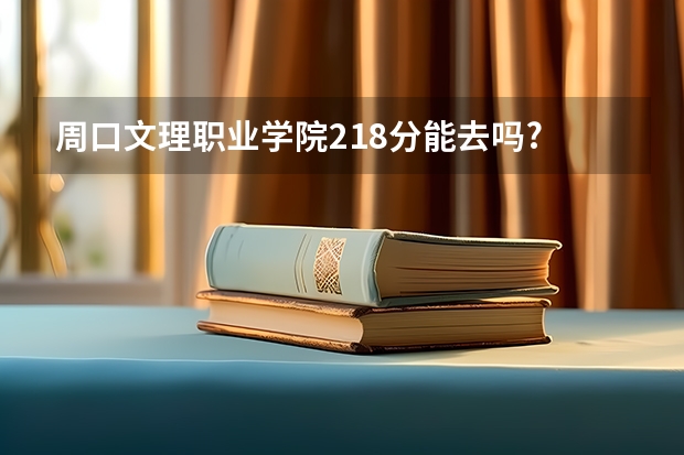 周口文理职业学院218分能去吗?