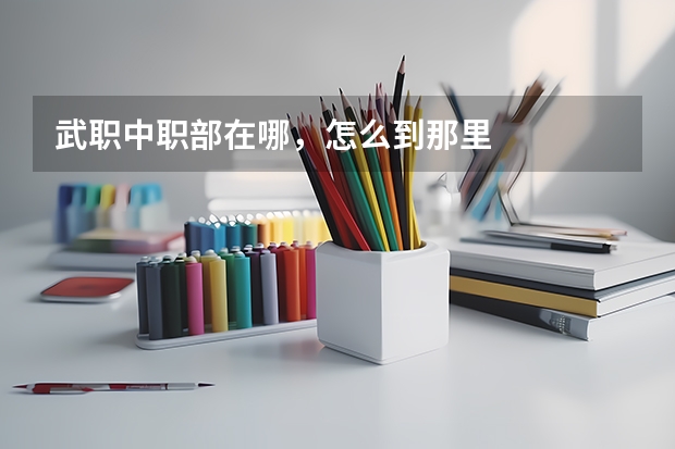 武职中职部在哪，怎么到那里