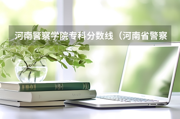 河南警察学院专科分数线（河南省警察学院近三年分数线）