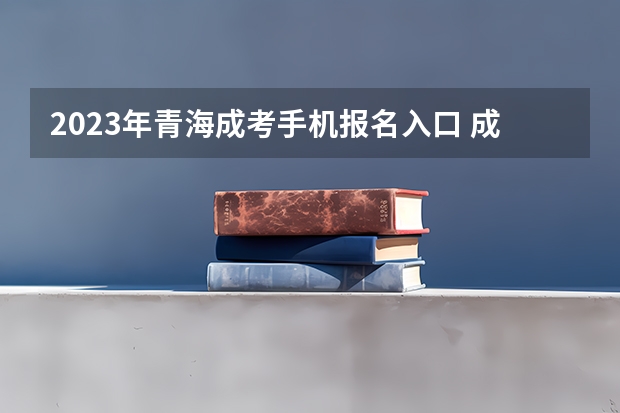 2023年青海成考手机报名入口 成人高考手机怎么报名?