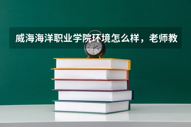 威海海洋职业学院环境怎么样,老师教的好吗?