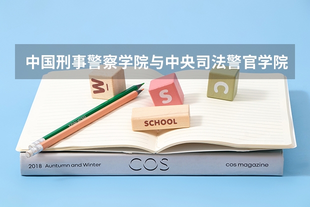 中国刑事警察学院与中央司法警官学院哪个比较好