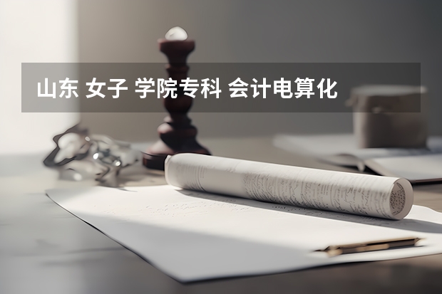 山东 女子 学院专科 会计电算化 山东文科分数线大约多少？ 学风好不好 ？