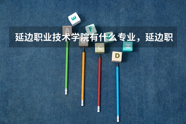 延边职业技术学院有什么专业,延边职业技术学院招生专业设置情况