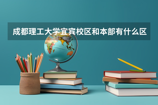 成都理工大学宜宾校区和本部有什么区别？