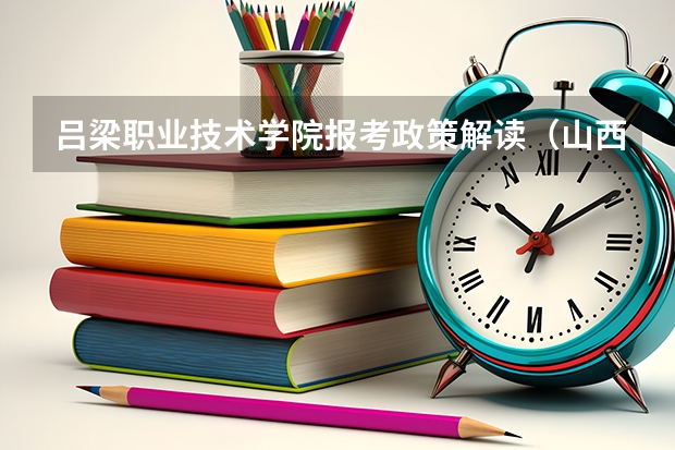 吕梁职业技术学院报考政策解读(山西师范大学报考政策解读)