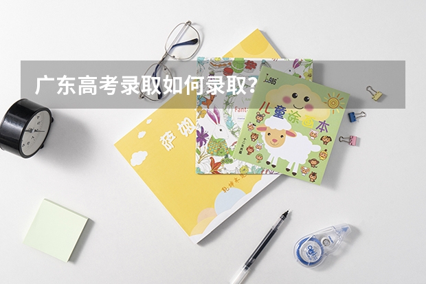 广东高考录取如何录取?