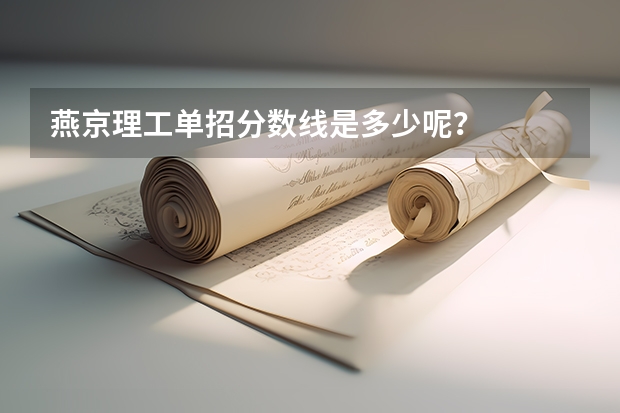 燕京理工单招分数线是多少呢?