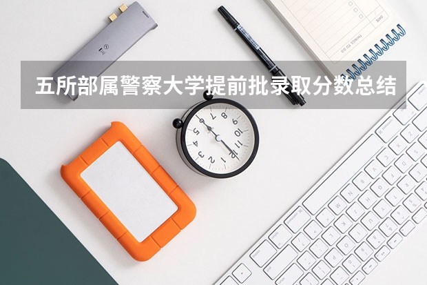 五所部属警察大学提前批录取分数总结，看看你们省多少分