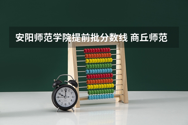 安阳师范学院提前批分数线 商丘师范学院提前批录取线