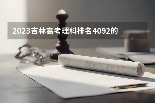 2023吉林高考理科排名4092的考生报什么大学好 学校往年录取分数线