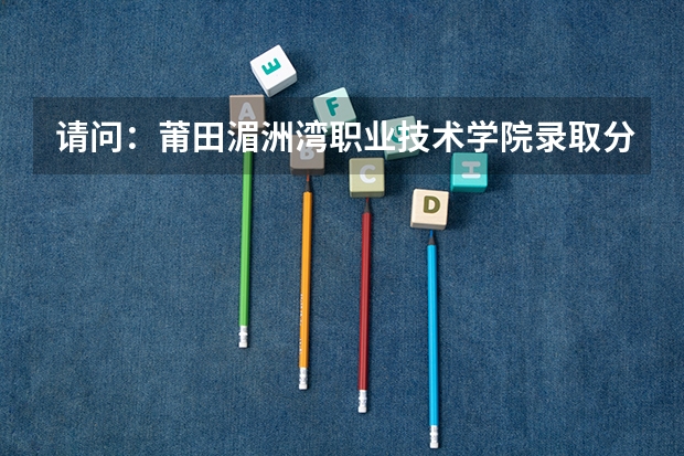 请问：莆田湄洲湾职业技术学院录取分数线高吗？