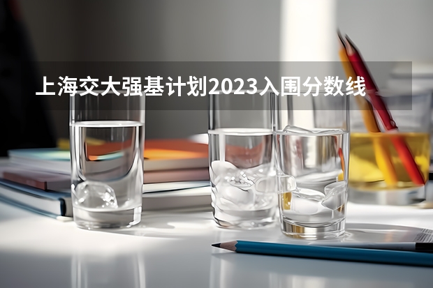 上海交大强基计划2023入围分数线?(2023强基计划入围分数线)